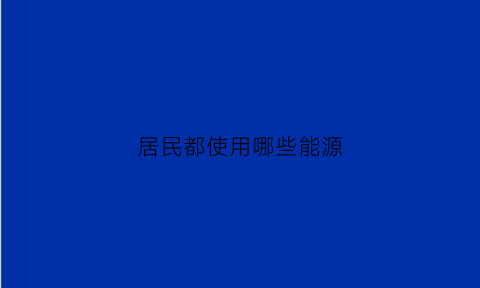 居民都使用哪些能源(居民都使用哪些能源产品)