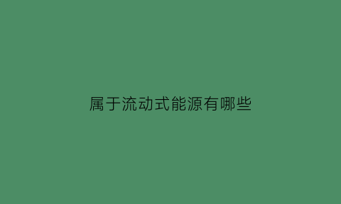 属于流动式能源有哪些(属于流动式能源有哪些类型)