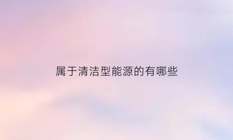 属于清洁型能源的有哪些