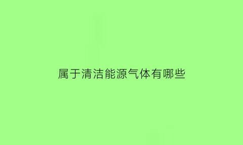 属于清洁能源气体有哪些