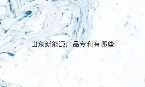 山东新能源产品专利有哪些(山东新能源产品专利有哪些公司)