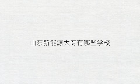 山东新能源大专有哪些学校(山东新能源汽车专科)