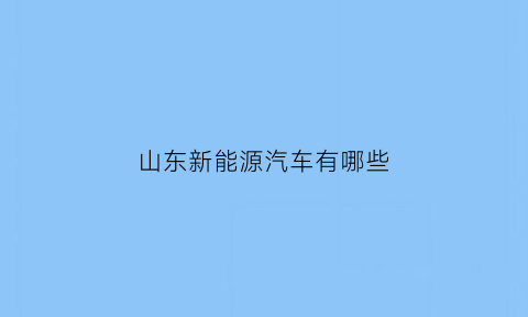 山东新能源汽车有哪些(山东新能源汽车有哪些公司)