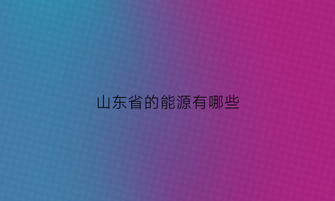 山东省的能源有哪些(山东的能源矿产主要分布在)