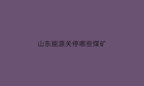 山东能源关停哪些煤矿