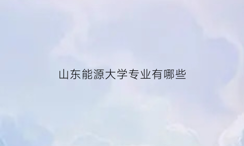 山东能源大学专业有哪些