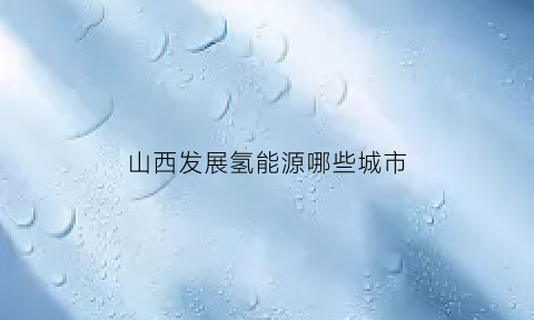 山西发展氢能源哪些城市