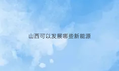 山西可以发展哪些新能源