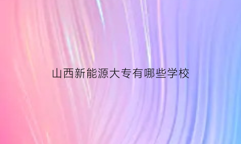 山西新能源大专有哪些学校