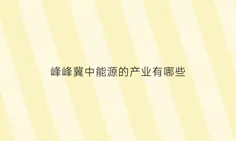 峰峰冀中能源的产业有哪些(冀中能源股份有限公司峰峰分公司)