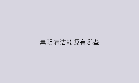 崇明清洁能源有哪些(崇明清洁能源有哪些企业)