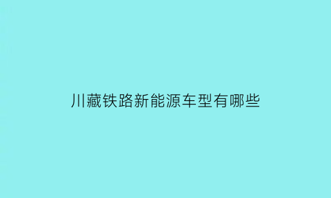 川藏铁路新能源车型有哪些