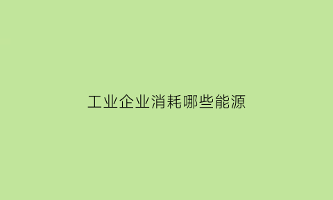 工业企业消耗哪些能源