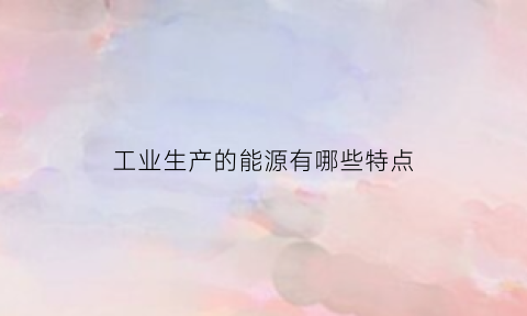 工业生产的能源有哪些特点