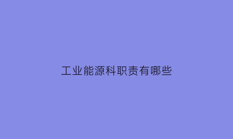 工业能源科职责有哪些