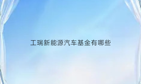 工瑞新能源汽车基金有哪些