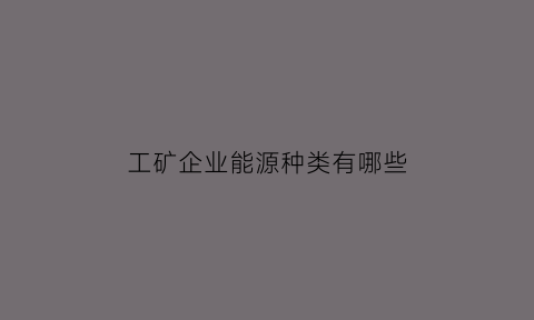 工矿企业能源种类有哪些(说一说能源矿产有哪些分类分别可以用来干什么)