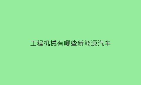 工程机械有哪些新能源汽车(工程机械有哪些新能源汽车)