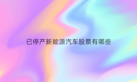 已停产新能源汽车股票有哪些