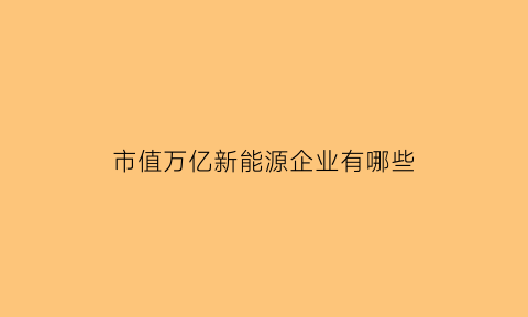 市值万亿新能源企业有哪些