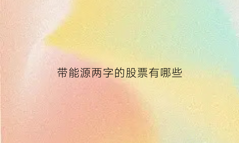 带能源两字的股票有哪些(跟能源有关的字)