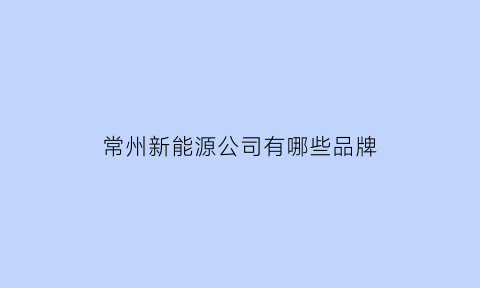 常州新能源公司有哪些品牌(常州新能源有限公司)