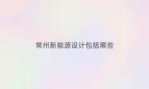 常州新能源设计包括哪些