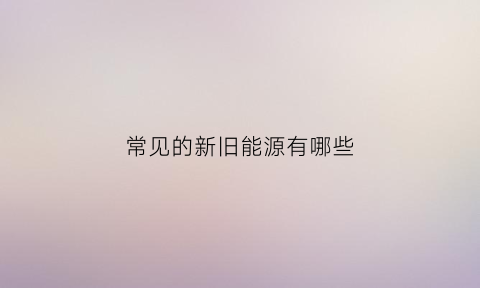 常见的新旧能源有哪些