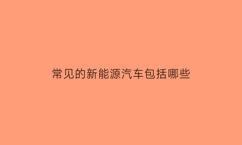 常见的新能源汽车包括哪些