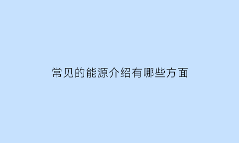 常见的能源介绍有哪些方面