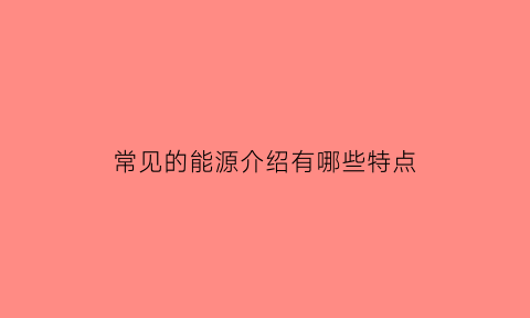 常见的能源介绍有哪些特点