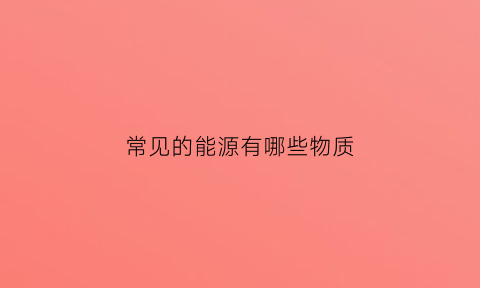 常见的能源有哪些物质