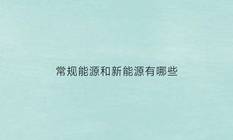 常规能源和新能源有哪些(什么叫常规能源和新能源)