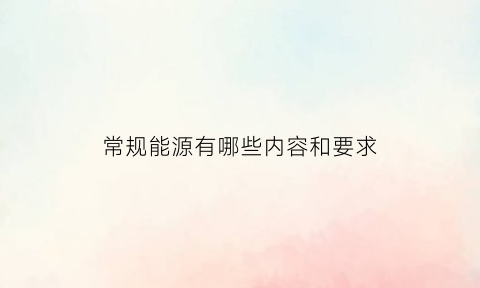 常规能源有哪些内容和要求(常规能源有哪些特点并举例)