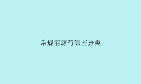 常规能源有哪些分类(常规能源包括哪些它们对环境会产生哪些影响)