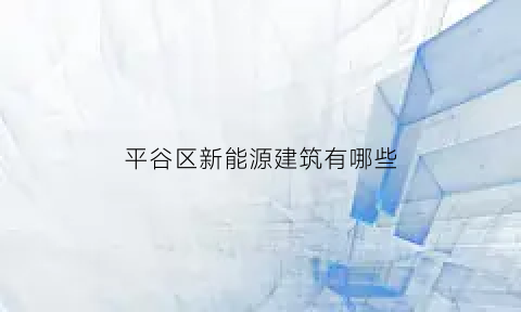 平谷区新能源建筑有哪些(2021年平谷区重大项目建设)