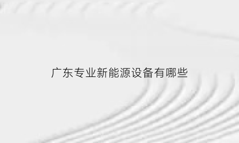 广东专业新能源设备有哪些