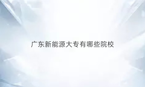 广东新能源大专有哪些院校