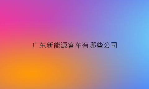 广东新能源客车有哪些公司