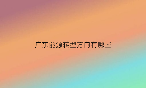 广东能源转型方向有哪些