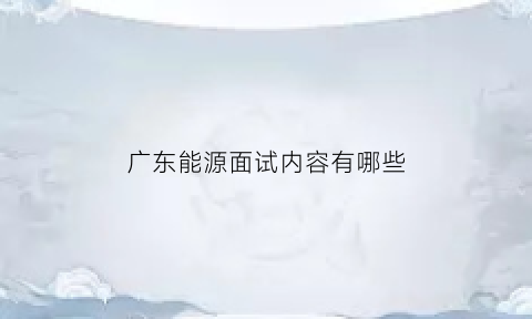 广东能源面试内容有哪些