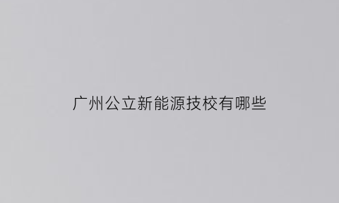 广州公立新能源技校有哪些