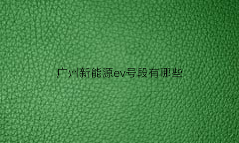 广州新能源ev号段有哪些(广州新能源ev号段有哪些车)