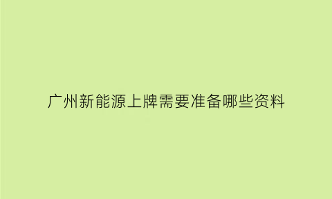 广州新能源上牌需要准备哪些资料