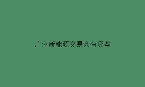 广州新能源交易会有哪些