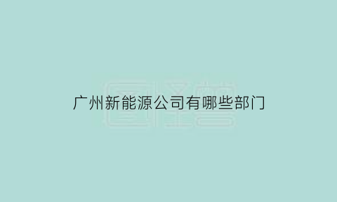 广州新能源公司有哪些部门