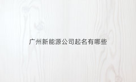 广州新能源公司起名有哪些