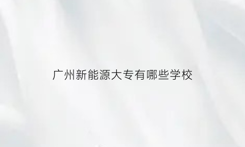 广州新能源大专有哪些学校