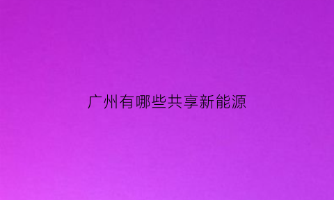 广州有哪些共享新能源