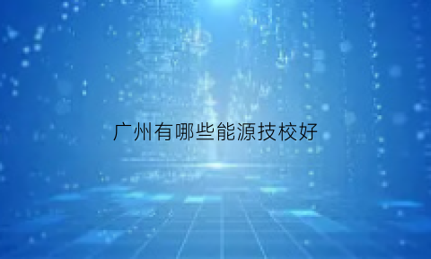 广州有哪些能源技校好